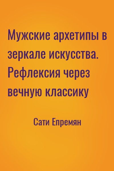 Сати Епремян - Мужские архетипы в зеркале искусства. Рефлексия через вечную классику