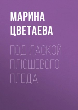 Марина Цветаева - Под лаской плюшевого пледа