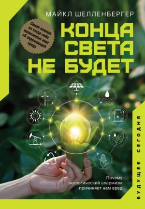 Майкл Шелленбергер - Конца света не будет. Почему экологический алармизм причиняет нам вред