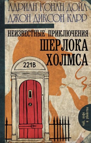 Джон Диксон Карр, Адриан Конан Дойл - Неизвестные приключения Шерлока Холмса