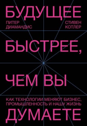 Стивен Котлер, Питер Диамандис - Будущее быстрее, чем вы думаете. Как технологии меняют бизнес, промышленность и нашу жизнь