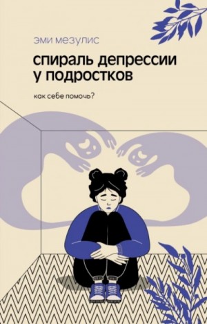 Мезулис Эми - Спираль депрессии у подростков. Как себе помочь?