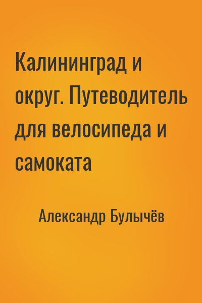 Александр Булычёв - Калининград и округ. Путеводитель для велосипеда и самоката