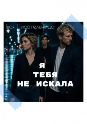 Твоя Писательница - Я тебя не искала