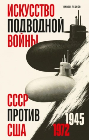 Павел Леонов - Искусство подводной войны. СССР против США, 1945-1972