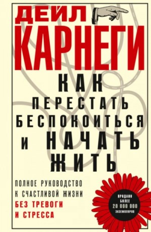 Дейл Карнеги - Как перестать беспокоиться и начать жить. Полное руководство к счастливой жизни без тревоги и стресса
