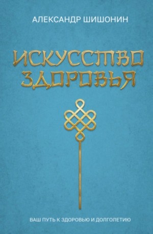 Шишонин Александр - Искусство здоровья. Ваш путь к здоровью и долголетию