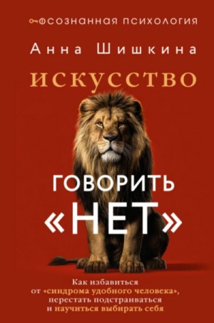 Анна Шишкина - Искусство говорить «НЕТ. Как избавиться от синдрома «удобного человека, перестать подстраиваться