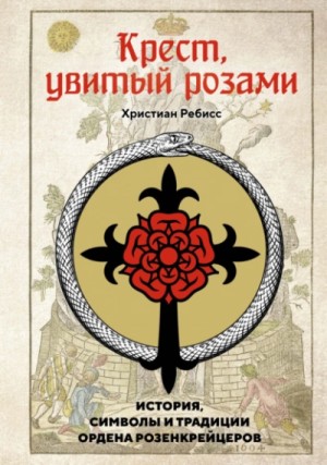 Христиан Ребисс - Крест, увитый розами. История, символы и традиции ордена розенкрейцеров