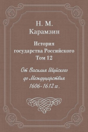 Николай Карамзин - История государства Российского. Том 12. От Василия Шуйского до Междуцарствия. 1606-1612 гг.