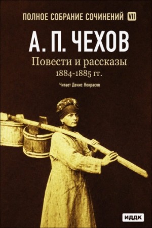 Антон Павлович Чехов - Повести и рассказы 1884 – 1885 гг. Том 7