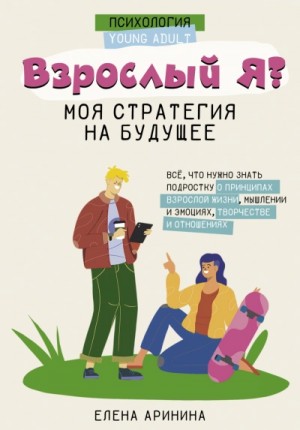 Елена Аринина - Взрослый Я? Моя стратегия на будущее. Всё, что нужно знать подростку о принципах взрослой жизни, мы