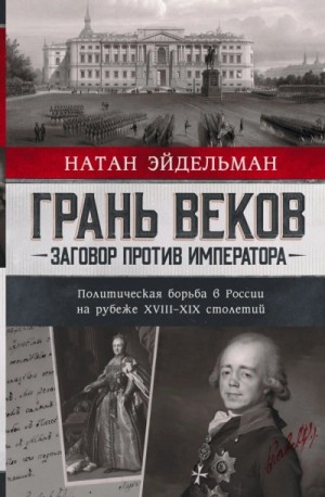 Натан Эйдельман - Грань веков. Заговор против императора. Политическая борьба в России на рубеже XVIII–XIX столетий
