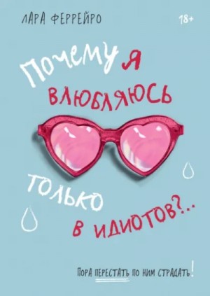 Лара Феррейро - Почему я влюбляюсь только в идиотов?.. Пора перестать по ним страдать!