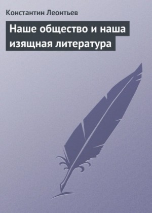 Константин Леонтьев - Наше общество и наша изящная литература