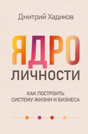 Дмитрий Хадиков - Ядро личности. Как построить систему жизни и бизнеса