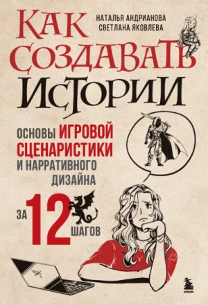 Наталья Андрианова - Как создавать истории. Основы игровой сценаристики и нарративного дизайна за 12 шагов
