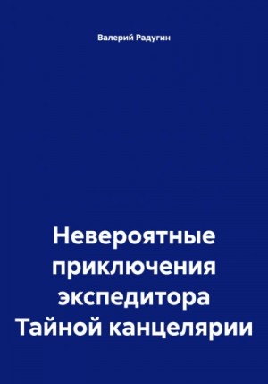 Валерий Радугин - Невероятные приключения экспедитора Тайной канцелярии
