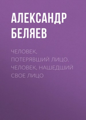 Александр Беляев - Человек, потерявший лицо. Человек, нашедший свое лицо