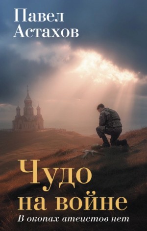 Павел Астахов - Чудо на войне. В окопах атеистов нет