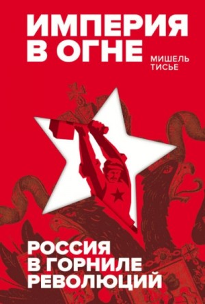 Мишель Тисье - Империя в огне: Россия в горниле революций