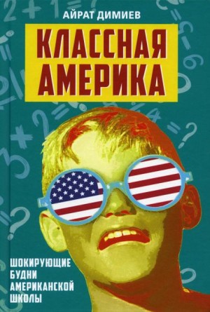 Айрат Димиев - Классная Америка. Шокирующие будни американской школы