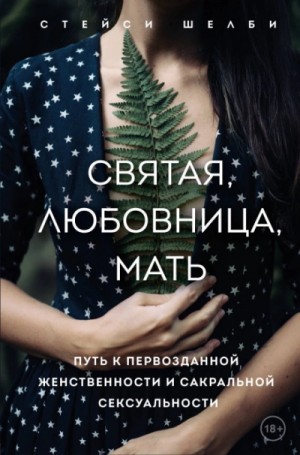Шелби Стейси - Святая, любовница, мать. Путь к первозданной женственности и сакральной сексуальности