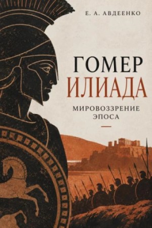 Евгений Авдеенко - Гомер. Илиада. Мировоззрение эпоса.