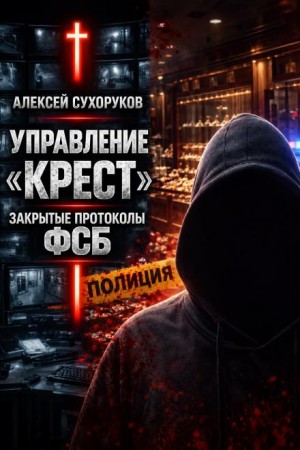 Алексей Сухоруков,   - Управление «Крест». Закрытые протоколы ФСБ