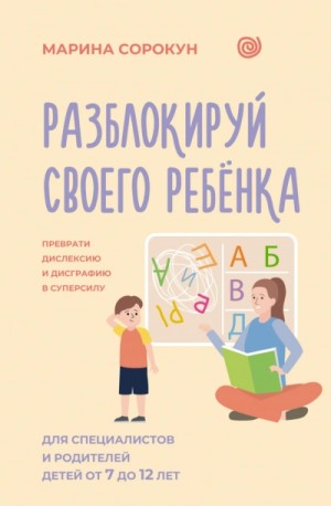 Марина Сорокун - Разблокируй своего ребенка. Как превратить дислексию и дисграфию из проблемы в суперсилу. Для специ