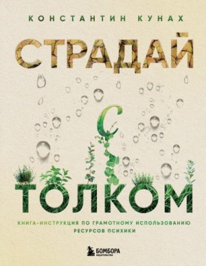 Константин Кунах - Страдай с толком. Книга-инструкция по грамотному использованию ресурсов психики