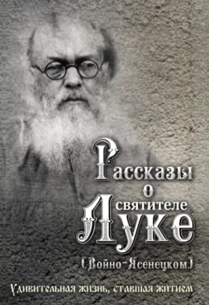  - Рассказы о святителе Луке (Войно-Ясенецком). Удивительная жизнь, ставшая житием