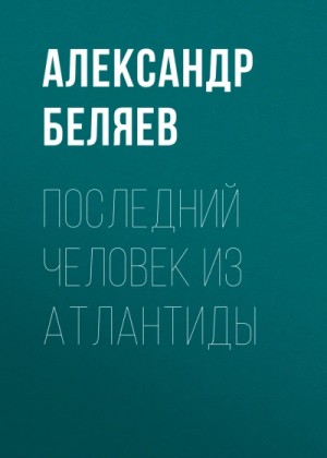 Александр Беляев - Последний человек из Атлантиды